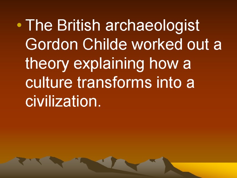 The British archaeologist Gordon Childe worked out a theory explaining how a culture transforms